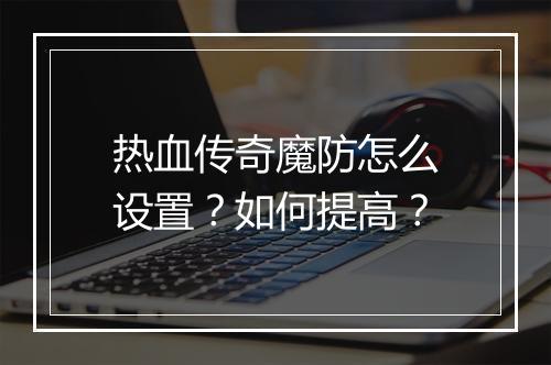 热血传奇魔防怎么设置？如何提高？