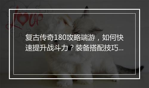 复古传奇180攻略端游，如何快速提升战斗力？装备搭配技巧揭秘？