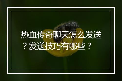 热血传奇聊天怎么发送？发送技巧有哪些？
