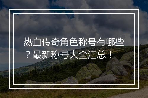 热血传奇角色称号有哪些？最新称号大全汇总！