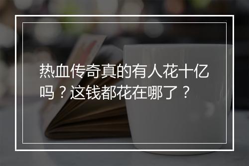 热血传奇真的有人花十亿吗？这钱都花在哪了？