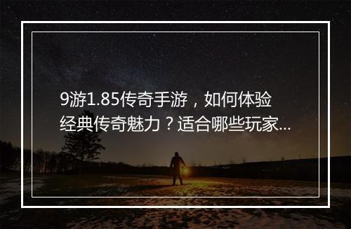 9游1.85传奇手游，如何体验经典传奇魅力？适合哪些玩家？