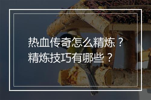 热血传奇怎么精炼？精炼技巧有哪些？