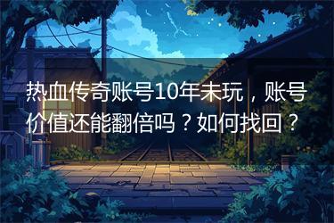 热血传奇账号10年未玩，账号价值还能翻倍吗？如何找回？