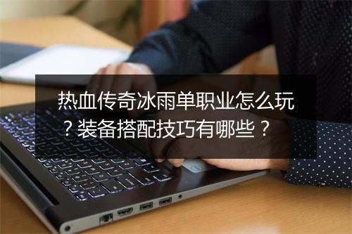 热血传奇冰雨单职业怎么玩？装备搭配技巧有哪些？