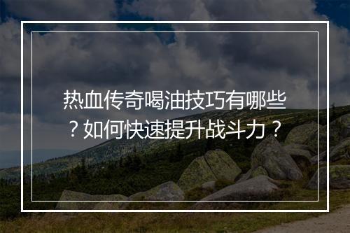 热血传奇喝油技巧有哪些？如何快速提升战斗力？