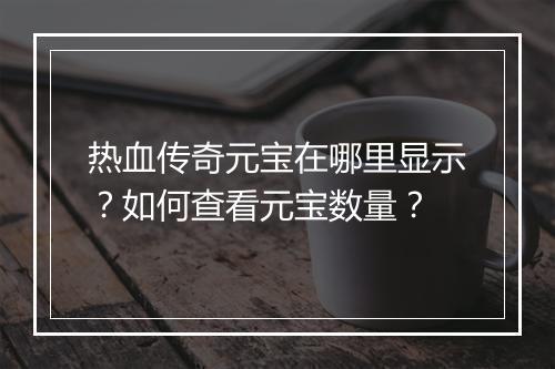 热血传奇元宝在哪里显示？如何查看元宝数量？