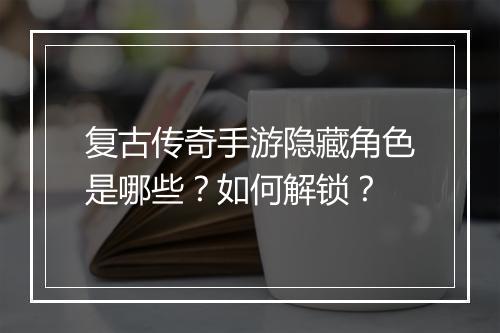复古传奇手游隐藏角色是哪些？如何解锁？