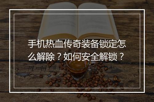 手机热血传奇装备锁定怎么解除？如何安全解锁？