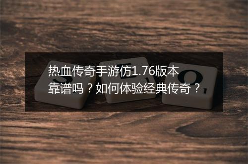 热血传奇手游仿1.76版本靠谱吗？如何体验经典传奇？