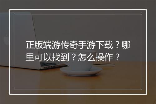 正版端游传奇手游下载？哪里可以找到？怎么操作？