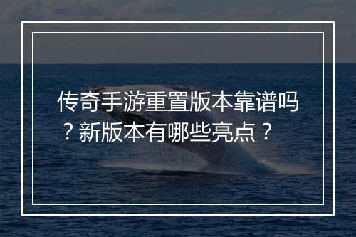 传奇手游重置版本靠谱吗？新版本有哪些亮点？