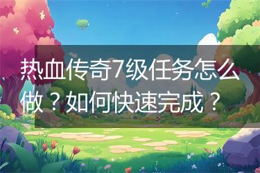 热血传奇7级任务怎么做？如何快速完成？