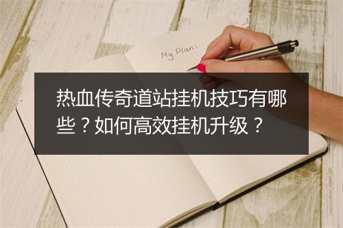 热血传奇道站挂机技巧有哪些？如何高效挂机升级？