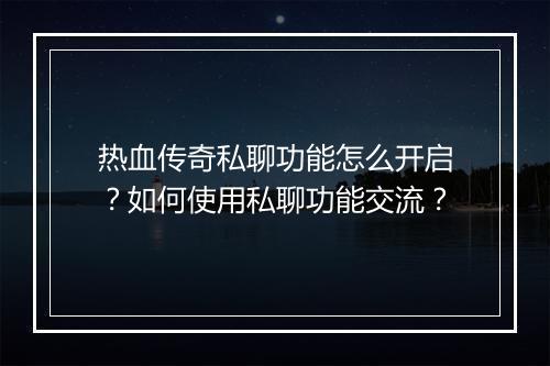 热血传奇私聊功能怎么开启？如何使用私聊功能交流？