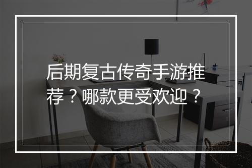 后期复古传奇手游推荐？哪款更受欢迎？