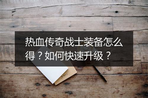 热血传奇战士装备怎么得？如何快速升级？