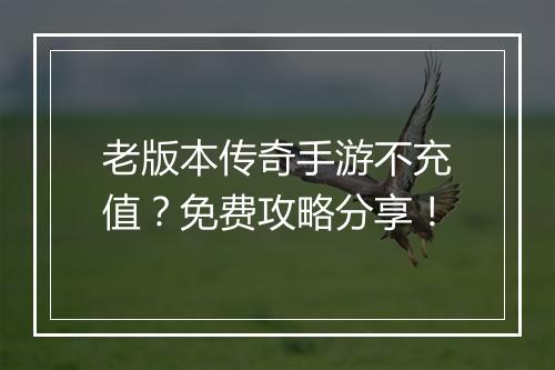 老版本传奇手游不充值？免费攻略分享！