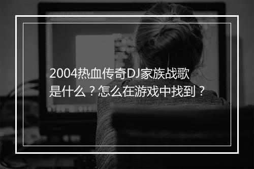 2004热血传奇DJ家族战歌是什么？怎么在游戏中找到？