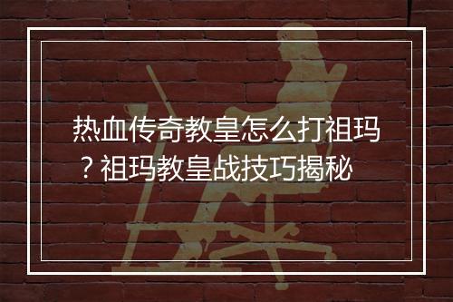 热血传奇教皇怎么打祖玛？祖玛教皇战技巧揭秘