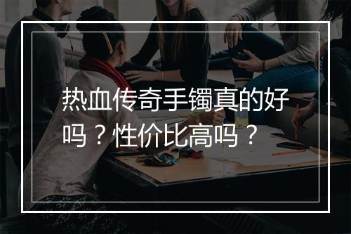 热血传奇手镯真的好吗？性价比高吗？