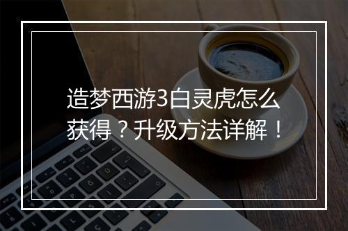 造梦西游3白灵虎怎么获得？升级方法详解！