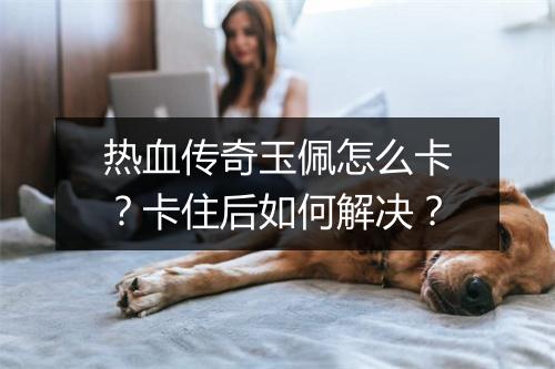 热血传奇玉佩怎么卡？卡住后如何解决？