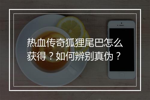 热血传奇狐狸尾巴怎么获得？如何辨别真伪？