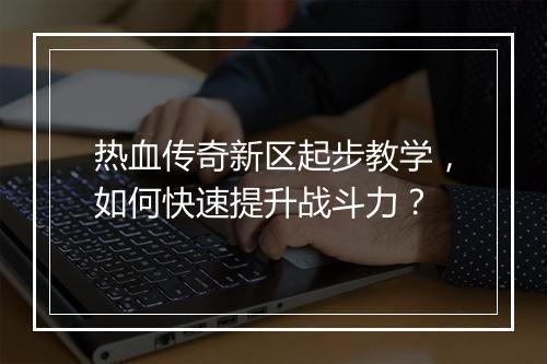 热血传奇新区起步教学，如何快速提升战斗力？