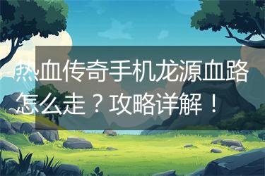 热血传奇手机龙源血路怎么走？攻略详解！