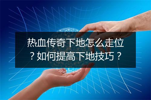 热血传奇下地怎么走位？如何提高下地技巧？
