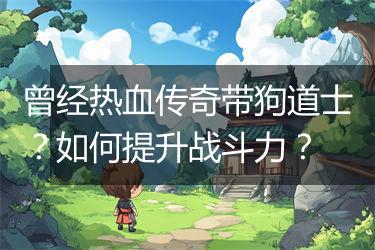 曾经热血传奇带狗道士？如何提升战斗力？