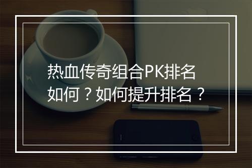 热血传奇组合PK排名如何？如何提升排名？