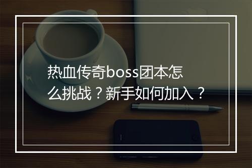 热血传奇boss团本怎么挑战？新手如何加入？