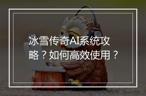 冰雪传奇AI系统攻略？如何高效使用？
