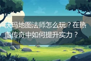 沃玛地图法师怎么玩？在热血传奇中如何提升实力？