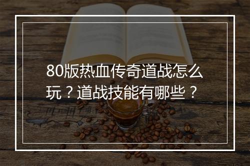80版热血传奇道战怎么玩？道战技能有哪些？