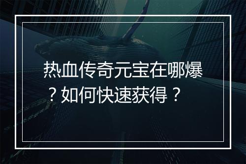 热血传奇元宝在哪爆？如何快速获得？