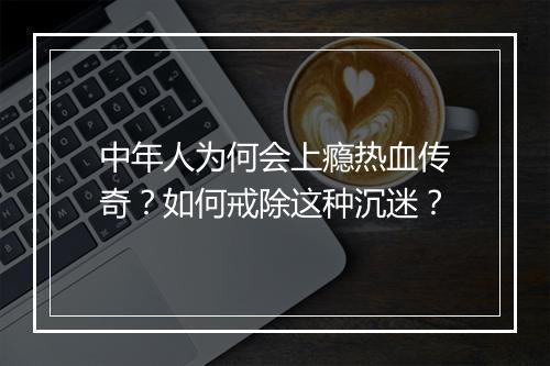 中年人为何会上瘾热血传奇？如何戒除这种沉迷？