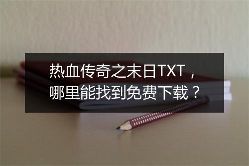 热血传奇之末日TXT，哪里能找到免费下载？