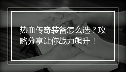 热血传奇装备怎么选？攻略分享让你战力飙升！