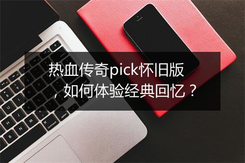 热血传奇pick怀旧版，如何体验经典回忆？