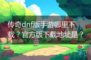 传奇dnf版手游哪里下载？官方版下载地址是？