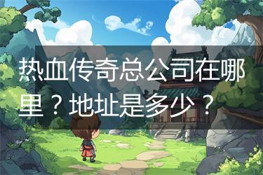 热血传奇总公司在哪里？地址是多少？