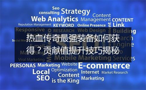 热血传奇最强装备如何获得？贡献值提升技巧揭秘