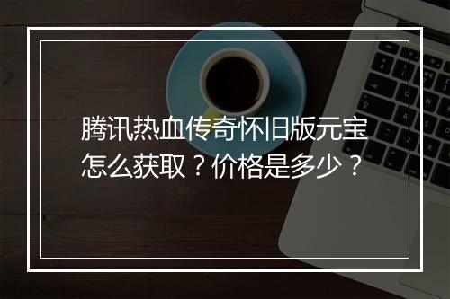 腾讯热血传奇怀旧版元宝怎么获取？价格是多少？