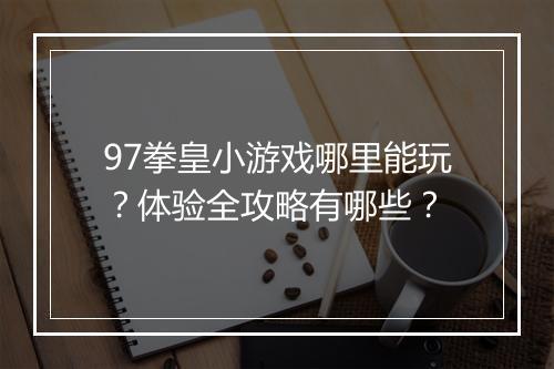 97拳皇小游戏哪里能玩？体验全攻略有哪些？