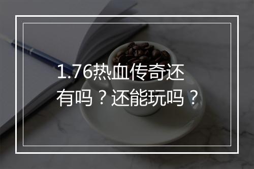 1.76热血传奇还有吗？还能玩吗？