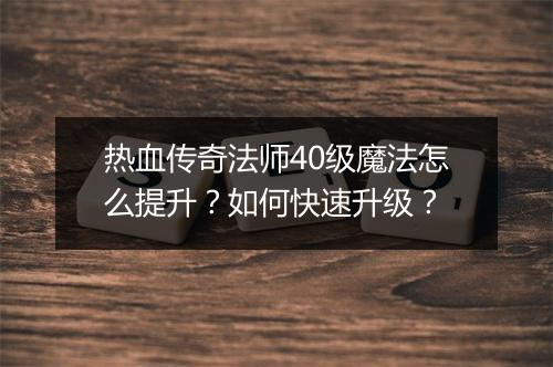 热血传奇法师40级魔法怎么提升？如何快速升级？