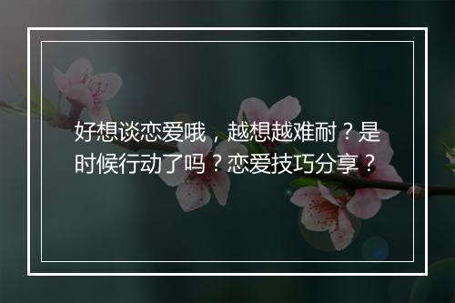 好想谈恋爱哦，越想越难耐？是时候行动了吗？恋爱技巧分享？